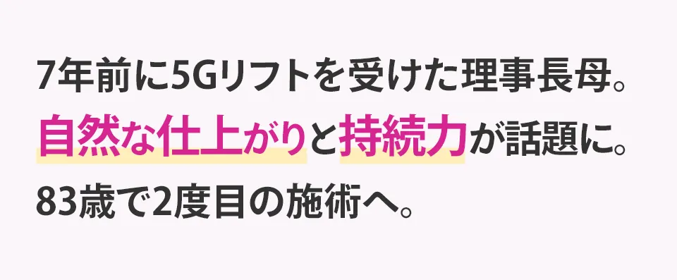 7年前に5Gリフトを受けた理事長母。自然な仕上がりと持続力が話題に。83歳で2度目の施術へ。