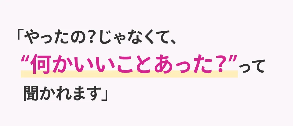 「やったの？じゃなくて、 "何かいいことあった？"って  聞かれます」
